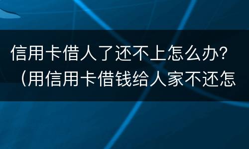 信用卡借人了还不上怎么办？（用信用卡借钱给人家不还怎么办）