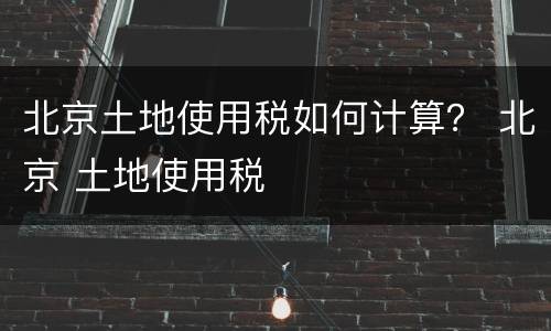 北京土地使用税如何计算？ 北京 土地使用税