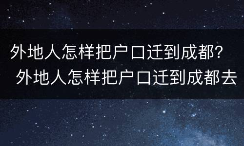 外地人怎样把户口迁到成都？ 外地人怎样把户口迁到成都去