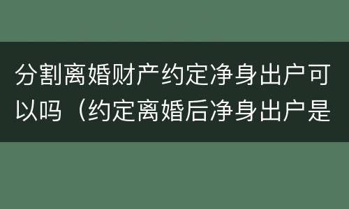 分割离婚财产约定净身出户可以吗（约定离婚后净身出户是否有效）