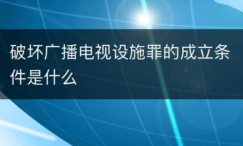 破坏广播电视设施罪的成立条件是什么