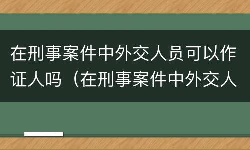 在刑事案件中外交人员可以作证人吗（在刑事案件中外交人员可以作证人吗）