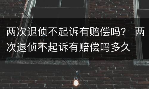 两次退侦不起诉有赔偿吗？ 两次退侦不起诉有赔偿吗多久