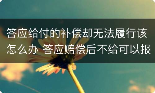 答应给付的补偿却无法履行该怎么办 答应赔偿后不给可以报警吗