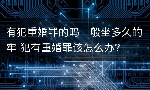 有犯重婚罪的吗一般坐多久的牢 犯有重婚罪该怎么办?