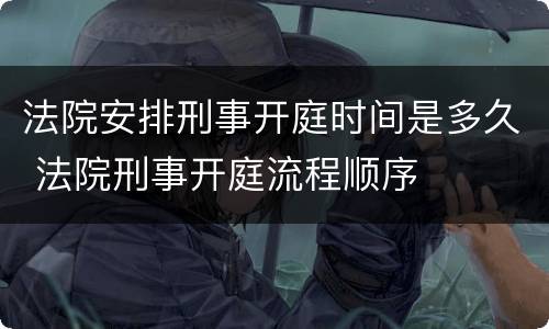 法院安排刑事开庭时间是多久 法院刑事开庭流程顺序