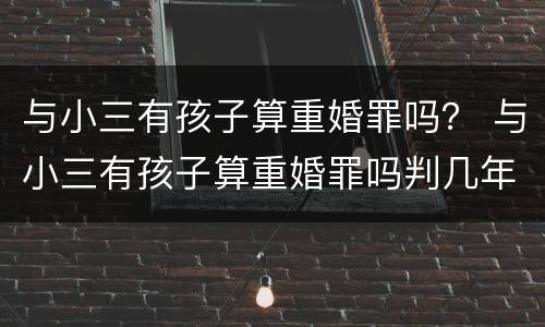 与小三有孩子算重婚罪吗？ 与小三有孩子算重婚罪吗判几年