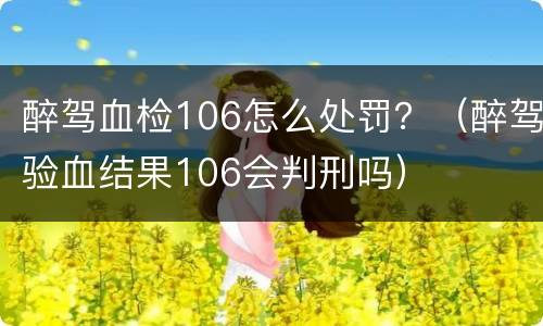 醉驾血检106怎么处罚？（醉驾验血结果106会判刑吗）