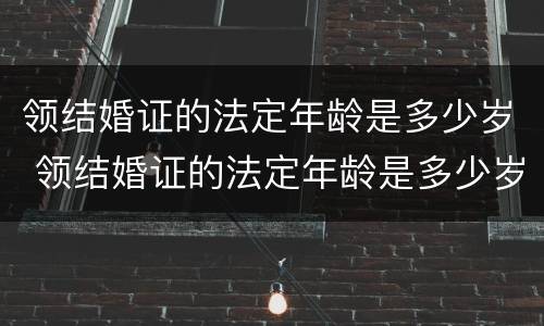 领结婚证的法定年龄是多少岁 领结婚证的法定年龄是多少岁?