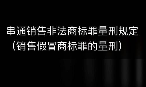 串通销售非法商标罪量刑规定（销售假冒商标罪的量刑）