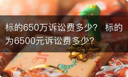 标的650万诉讼费多少？ 标的为6500元诉讼费多少?