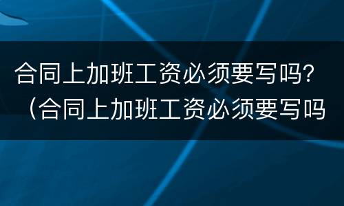 合同上加班工资必须要写吗？（合同上加班工资必须要写吗合法吗）