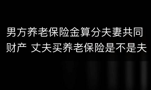 男方养老保险金算分夫妻共同财产 丈夫买养老保险是不是夫妻共有的