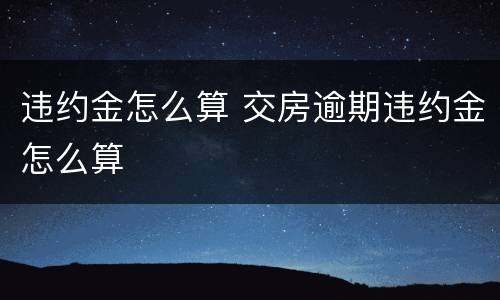 违约金怎么算 交房逾期违约金怎么算