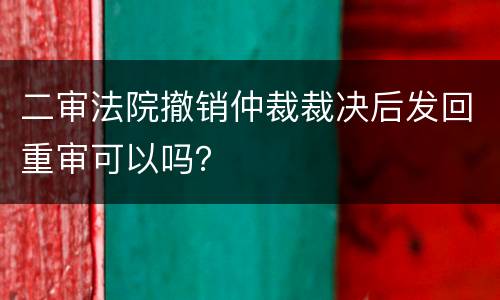 二审法院撤销仲裁裁决后发回重审可以吗？