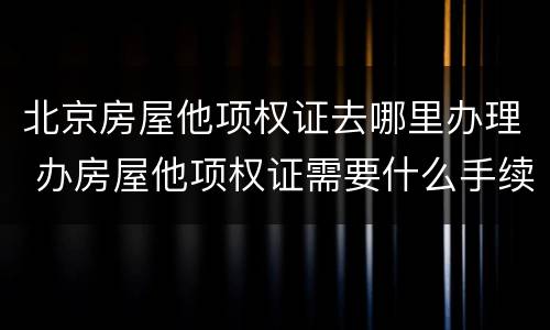 北京房屋他项权证去哪里办理 办房屋他项权证需要什么手续