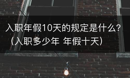 入职年假10天的规定是什么？（入职多少年 年假十天）