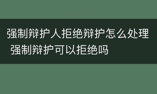 强制辩护人拒绝辩护怎么处理 强制辩护可以拒绝吗