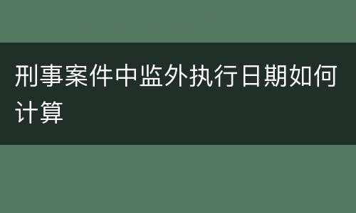 刑事案件中监外执行日期如何计算