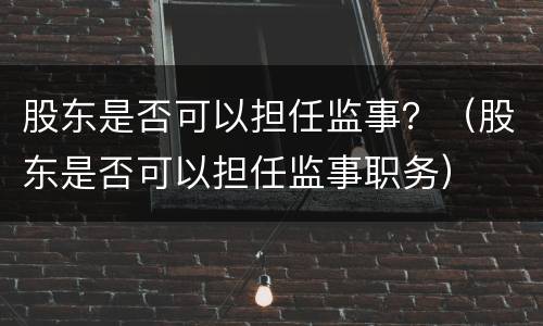 股东是否可以担任监事？（股东是否可以担任监事职务）