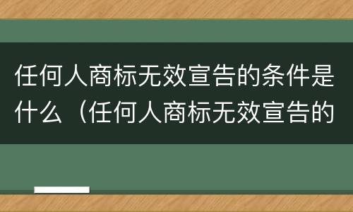 任何人商标无效宣告的条件是什么（任何人商标无效宣告的条件是什么呢）