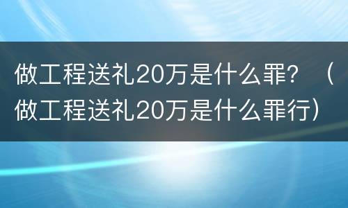 做工程送礼20万是什么罪？（做工程送礼20万是什么罪行）