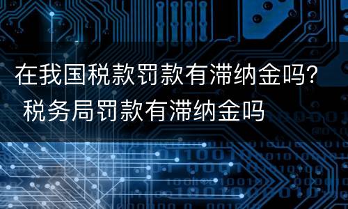 在我国税款罚款有滞纳金吗？ 税务局罚款有滞纳金吗