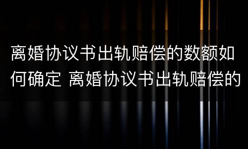 离婚协议书出轨赔偿的数额如何确定 离婚协议书出轨赔偿的数额如何确定责任