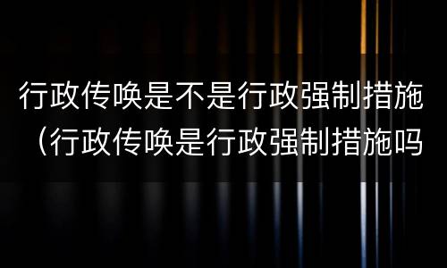 行政传唤是不是行政强制措施（行政传唤是行政强制措施吗）