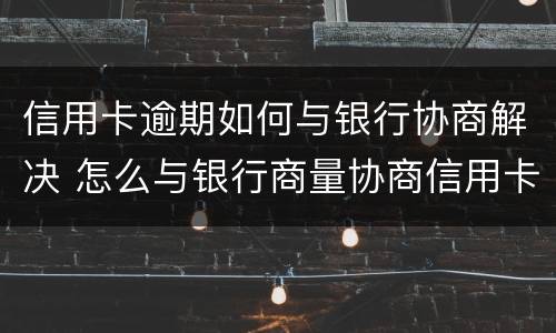 信用卡逾期如何与银行协商解决 怎么与银行商量协商信用卡逾期还款事宜