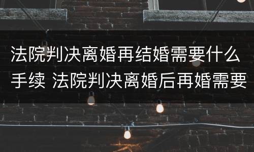 法院判决离婚再结婚需要什么手续 法院判决离婚后再婚需要带什么去登记结婚