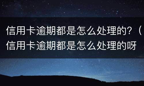 信用卡逾期都是怎么处理的?（信用卡逾期都是怎么处理的呀）