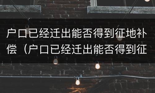 户口已经迁出能否得到征地补偿（户口已经迁出能否得到征地补偿呢）