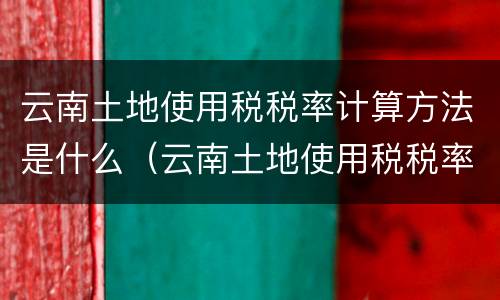 云南土地使用税税率计算方法是什么（云南土地使用税税率计算方法是什么意思）