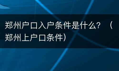 郑州户口入户条件是什么？（郑州上户口条件）