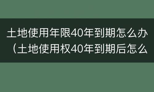 土地使用年限40年到期怎么办（土地使用权40年到期后怎么办）