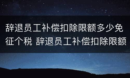 辞退员工补偿扣除限额多少免征个税 辞退员工补偿扣除限额多少免征个税呢