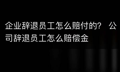 企业辞退员工怎么赔付的？ 公司辞退员工怎么赔偿金