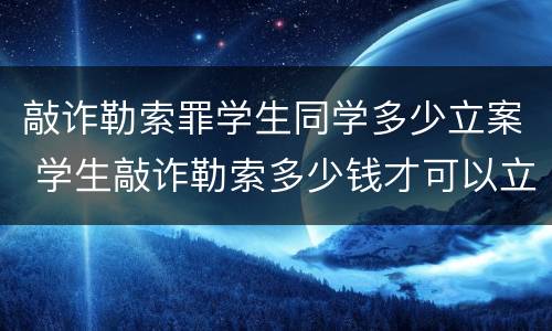 敲诈勒索罪学生同学多少立案 学生敲诈勒索多少钱才可以立案