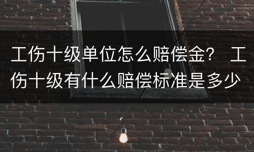 工伤十级单位怎么赔偿金？ 工伤十级有什么赔偿标准是多少