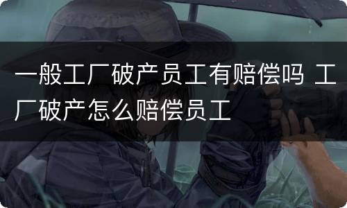 一般工厂破产员工有赔偿吗 工厂破产怎么赔偿员工