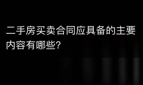 二手房买卖合同应具备的主要内容有哪些？