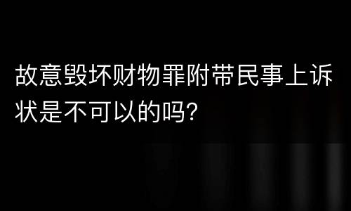 故意毁坏财物罪附带民事上诉状是不可以的吗？