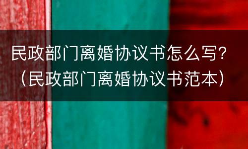 民政部门离婚协议书怎么写？（民政部门离婚协议书范本）