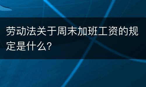 劳动法关于周末加班工资的规定是什么？