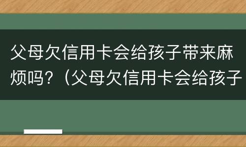 父母欠信用卡会给孩子带来麻烦吗?（父母欠信用卡会给孩子带来麻烦吗知乎）