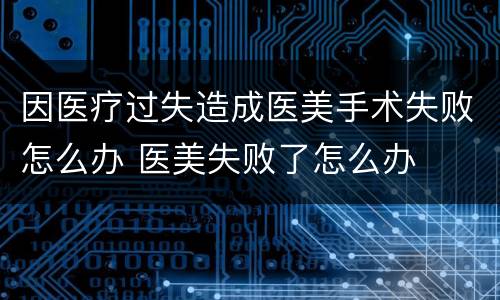 因医疗过失造成医美手术失败怎么办 医美失败了怎么办