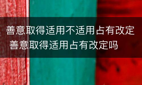 善意取得适用不适用占有改定 善意取得适用占有改定吗