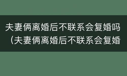 夫妻俩离婚后不联系会复婚吗（夫妻俩离婚后不联系会复婚吗）