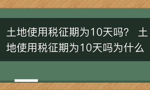 土地使用税征期为10天吗？ 土地使用税征期为10天吗为什么